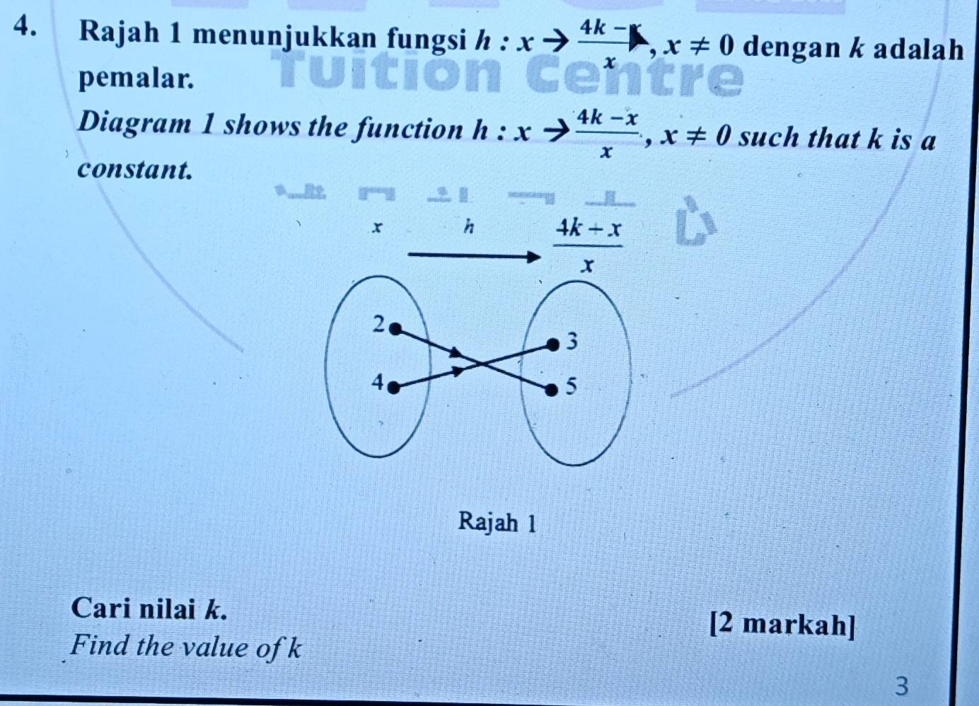 Rajah 1 menunjukkan fungsi h:x^.  (4k-)/x , x!= 0 dengan k adalah 
pemalar. 
Diagram 1 shows the function h : x  (4k-x)/x , x!= 0 such that k is a 
constant.
x h  (4k+x)/x 
Rajah 1 
Cari nilai k. 
[2 markah] 
Find the value of k
3