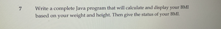 Write a complete Java program that will calculate and display your BMI 
based on your weight and height. Then give the status of your BMI.