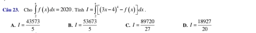 Cho ∈tlimits _-x)dxf(x)dx=2020. . Tính I=∈tlimits _0^(5[(3x-4)^4)-f(x)]dx.
A. I= 43573/5  B. I= 53673/5  C. I= 89720/27  D. I= 18927/20 