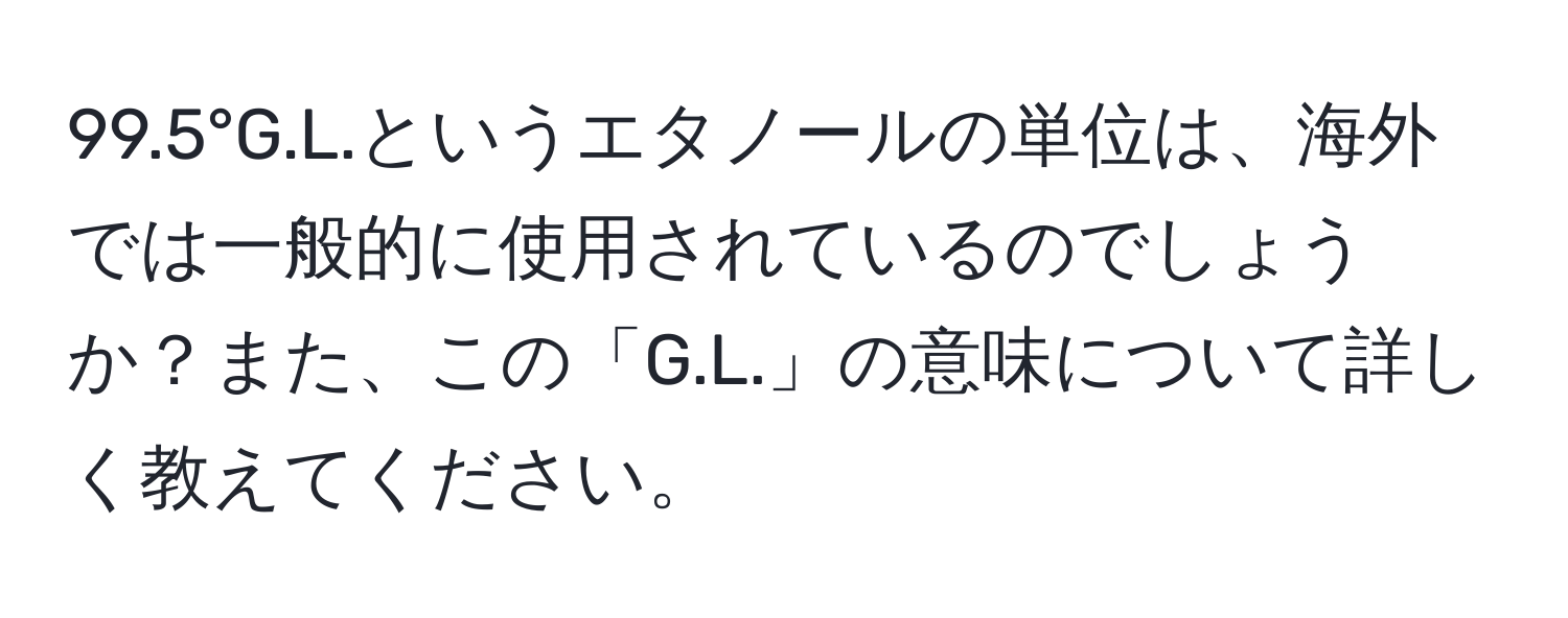 99.5°G.L.というエタノールの単位は、海外では一般的に使用されているのでしょうか？また、この「G.L.」の意味について詳しく教えてください。