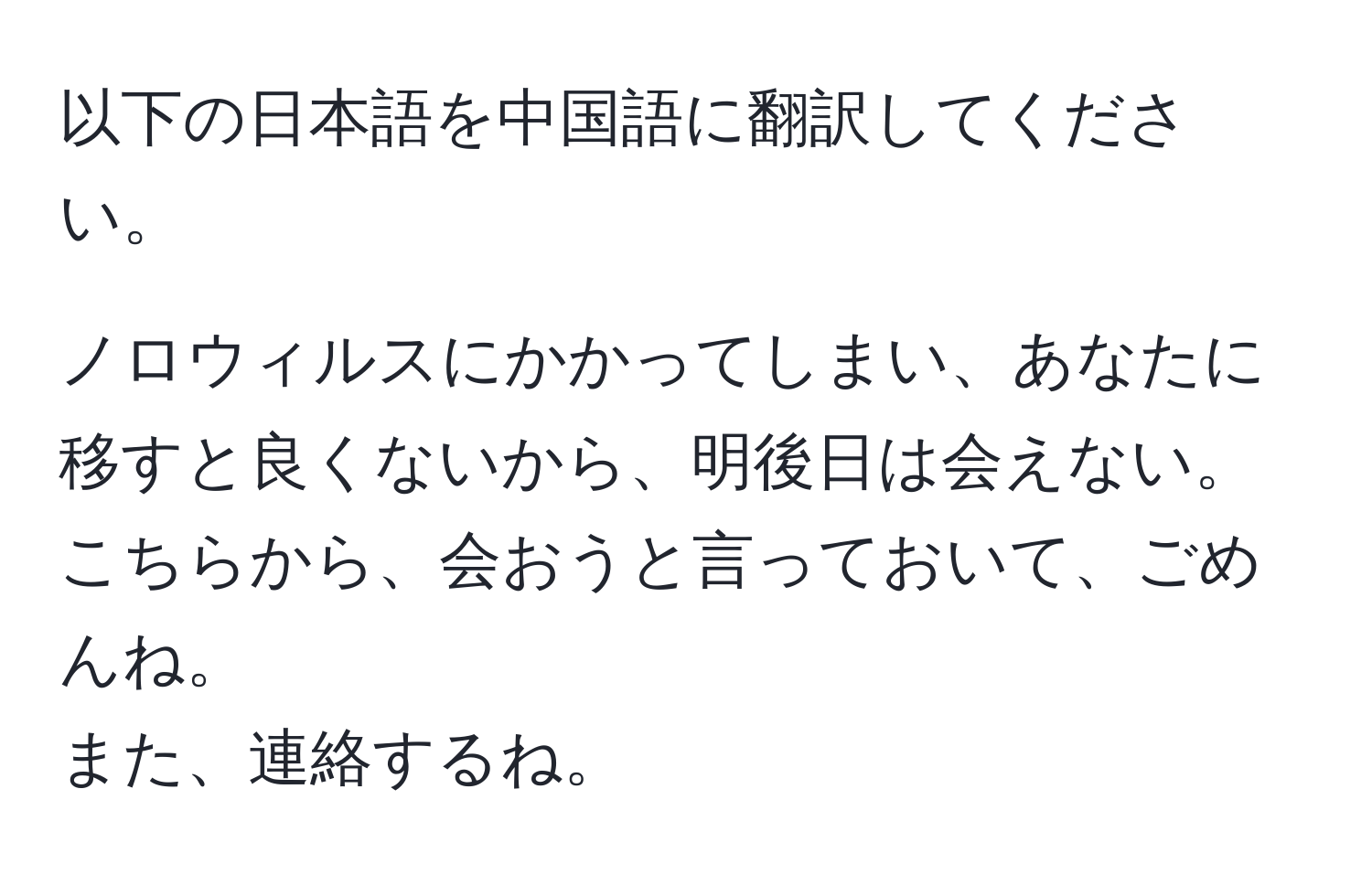 以下の日本語を中国語に翻訳してください。  

ノロウィルスにかかってしまい、あなたに移すと良くないから、明後日は会えない。  
こちらから、会おうと言っておいて、ごめんね。  
また、連絡するね。