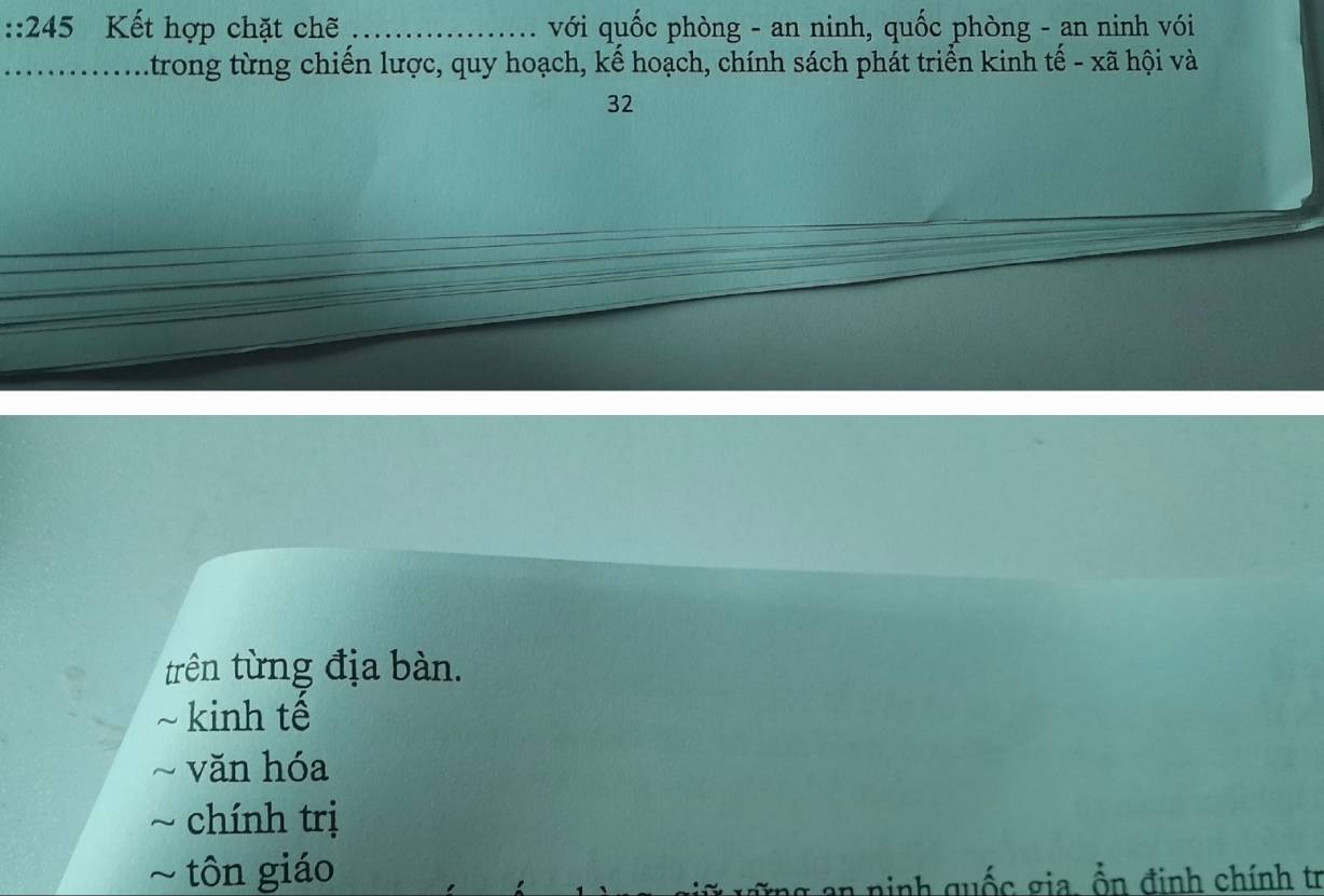 245 Kết hợp chặt chẽ _ với quốc phòng - an ninh, quốc phòng - an ninh vói
_trong từng chiến lược, quy hoạch, kế hoạch, chính sách phát triển kinh tế - xã hội và
32
trên từng địa bàn.
kinh tế
văn hóa
chính trị
tôn giáo
an ninh quốc gia, ổn đinh chính tr
