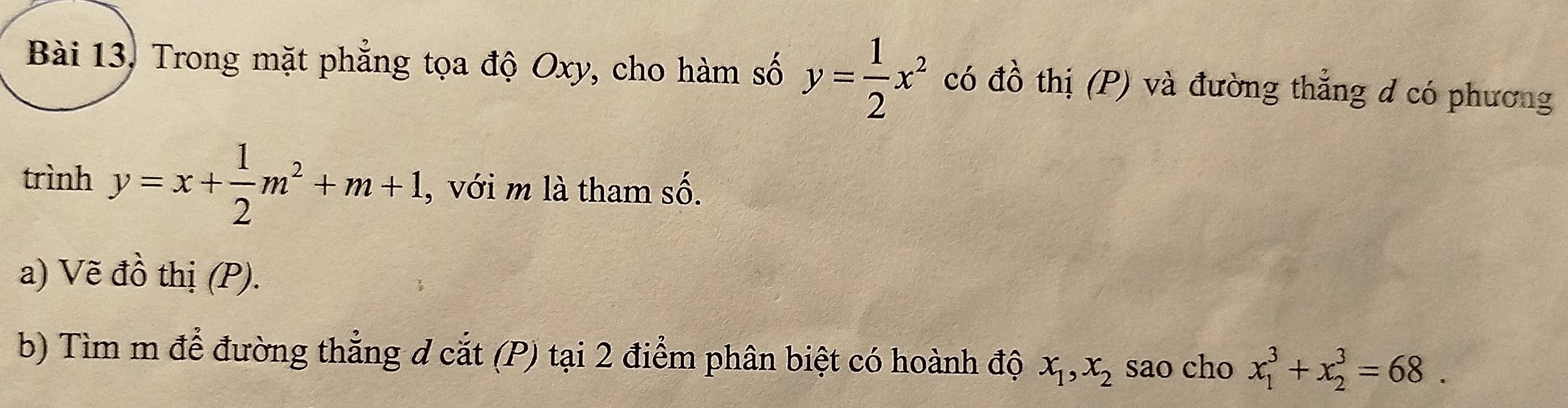 Bài 13, Trong mặt phẳng tọa độ Oxy, cho hàm số y= 1/2 x^2 có đồ thị (P) và đường thắng đ có phương 
trình y=x+ 1/2 m^2+m+1 , với m là tham số. 
a) Vẽ đồ thị (P). 
b) Tìm m để đường thẳng d cắt (P) tại 2 điểm phân biệt có hoành độ x_1, x_2 sao cho x_1^3+x_2^3=68.