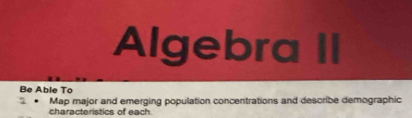 Algebra II 
Be Able To 
Map major and emerging population concentrations and describe demographic 
characteristics of each.