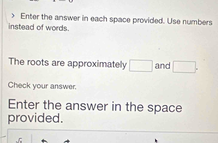 Enter the answer in each space provided. Use numbers 
instead of words. 
The roots are approximately □ and □. 
Check your answer. 
Enter the answer in the space 
provided.
-7x