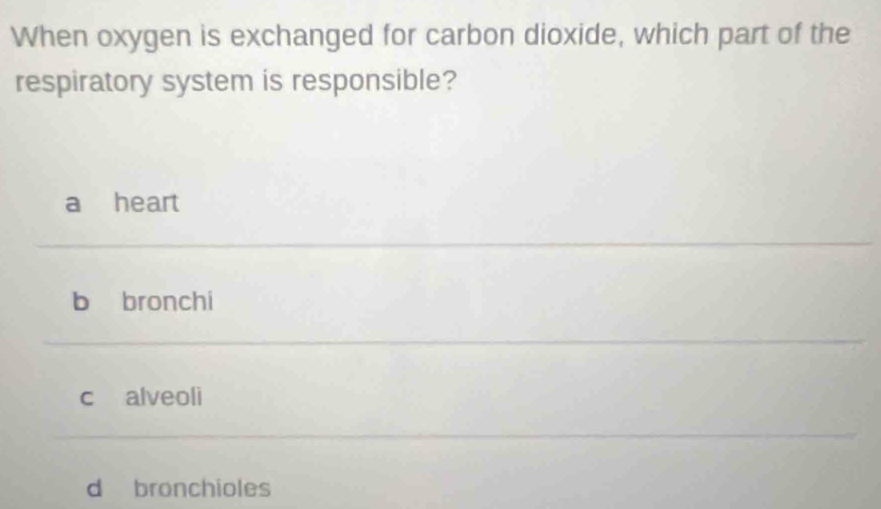 When oxygen is exchanged for carbon dioxide, which part of the
respiratory system is responsible?
a heart
b bronchi
c alveoli
d bronchioles