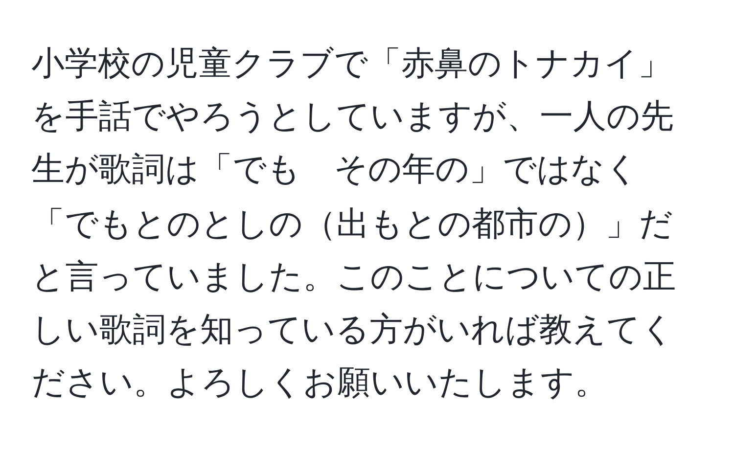 小学校の児童クラブで「赤鼻のトナカイ」を手話でやろうとしていますが、一人の先生が歌詞は「でも　その年の」ではなく「でもとのとしの出もとの都市の」だと言っていました。このことについての正しい歌詞を知っている方がいれば教えてください。よろしくお願いいたします。