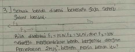 Sebuah benda dikenai beberapa gaya sepert) 
gaboar berikul. 
E2 
22 
Bila dikebahui F_1=15N, F_2=35N , dan F_3=10N
schingga menyebabkan benda bergerau dengan 
Percepatan 2m/s^2 , berapa masa benda itu?