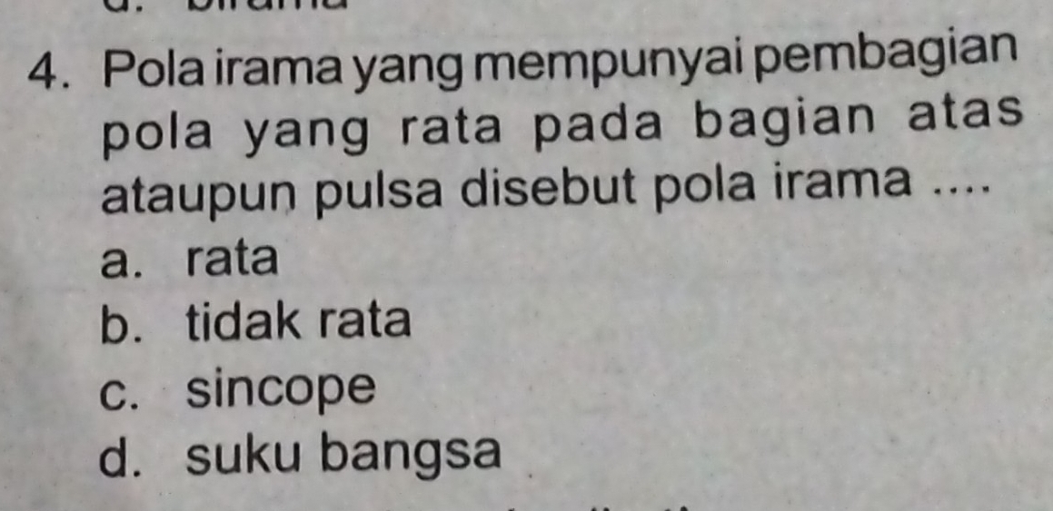 Pola irama yang mempunyai pembagian
pola yang rata pada bagian atas 
ataupun pulsa disebut pola irama ....
a. rata
b. tidak rata
c. sincope
d. suku bangsa