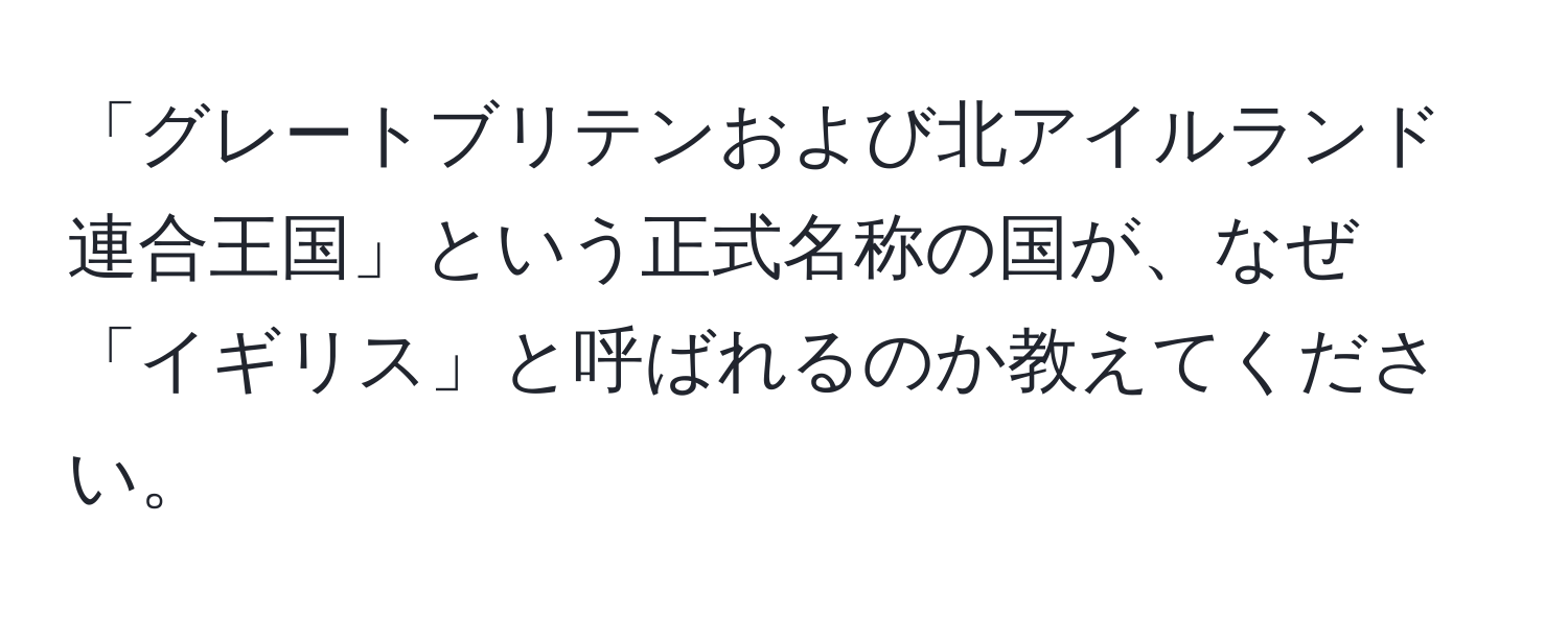 「グレートブリテンおよび北アイルランド連合王国」という正式名称の国が、なぜ「イギリス」と呼ばれるのか教えてください。