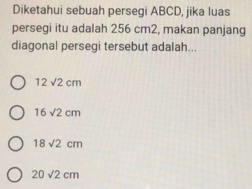 Diketahui sebuah persegi ABCD, jika luas
persegi itu adalah 256 cm2, makan panjang
diagonal persegi tersebut adalah...
12sqrt(2)cm
16sqrt(2)cm
18sqrt(2)cm
20sqrt(2)cm