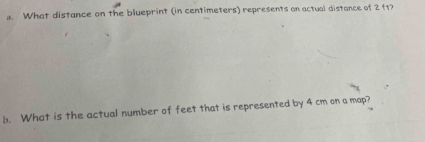 What distance on the blueprint (in centimeters) represents an actual distance of 2 ft? 
b. What is the actual number of feet that is represented by 4 cm on a map?