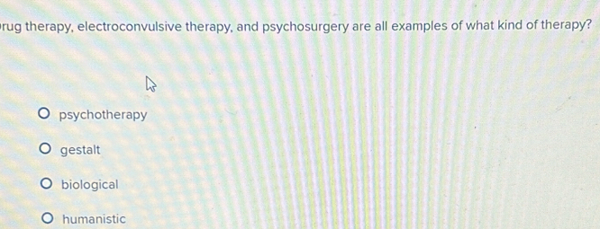 rug therapy, electroconvulsive therapy, and psychosurgery are all examples of what kind of therapy?
psychotherapy
gestalt
biological
humanistic