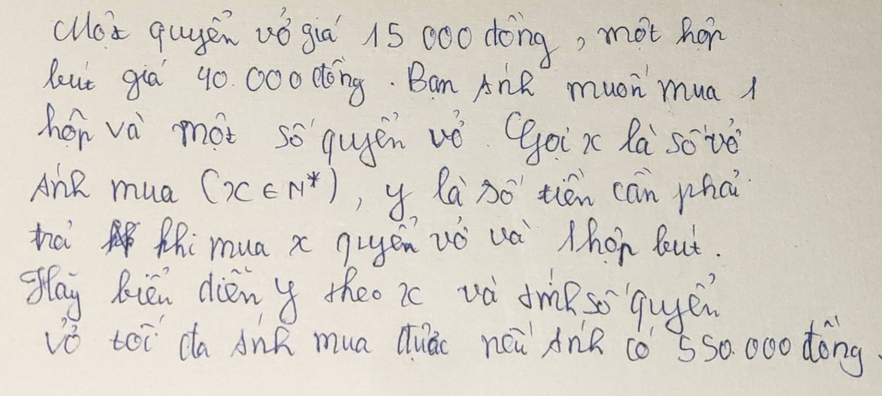 clea quyen vǒ già 15 000 dóng, mot hor 
Rout gia 40. 000 dong. Bam AnR muoh mua A 
her va mot so qugen vǒ Ggoix Ra sove 
AnR mua (x∈ N^*) y la 3o tién can whai 
tai Phi mua x quen vó uà Mhon But. 
Mlay Rien dieny theo ic vd drikso quye 
vs toi da Ank mua Quác ncǔ AnR 10 550. 000 dóng