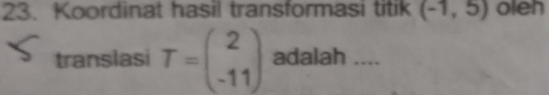 Koordinat hasil transformasi titik (-1,5) oleh 
translasi T=beginpmatrix 2 -11endpmatrix adalah ....