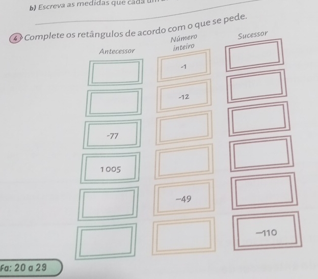 Escreva as medidas que cada u 
4 Complete os retângulos de acordo com o que se pede. 
Número Sucessor 
Antecessor inteiro
-1
-12
-77
1005
-49
-110
Fa: 20 a 29