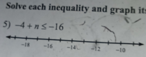 Solve each inequality and graph it 
5) -4+n≤ -16