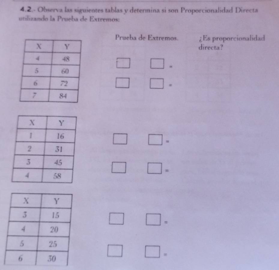 4.2.- Observa las siguientes tablas y determina si son Proporcionalidad Directa 
utilizando la Prueba de Extremos: 
Prueba de Extremos. ¿Es proporcionalidad 
directa?
□ □ =
□ □ =
□ □ =
□ □ =
□ □ =
□ □ =