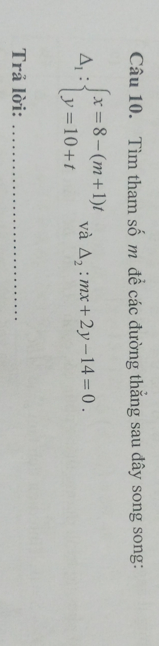 Tìm tham số m để các đường thăng sau đây song song:
△ _1:beginarrayl x=8-(m+1)t y=10+tendarray. và △ _2:mx+2y-14=0. 
Trả lời:_