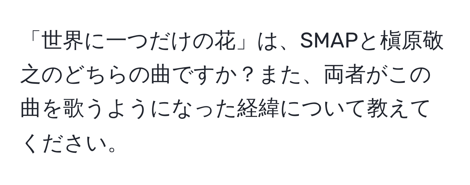 「世界に一つだけの花」は、SMAPと槇原敬之のどちらの曲ですか？また、両者がこの曲を歌うようになった経緯について教えてください。