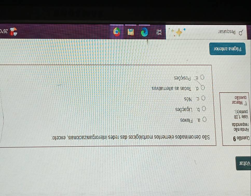 Voltar
Questão 9 São denominados elementos morfológicos das redes interorganizacionais, exceto:
Ainda não
respondida
a. Fluxos
Vale 1,00
ponto(s). b. Ligações
Marcar
questão c. Nós
d. Todas as alterativas.
e Posições
Página anterior
Pesquisar
26°