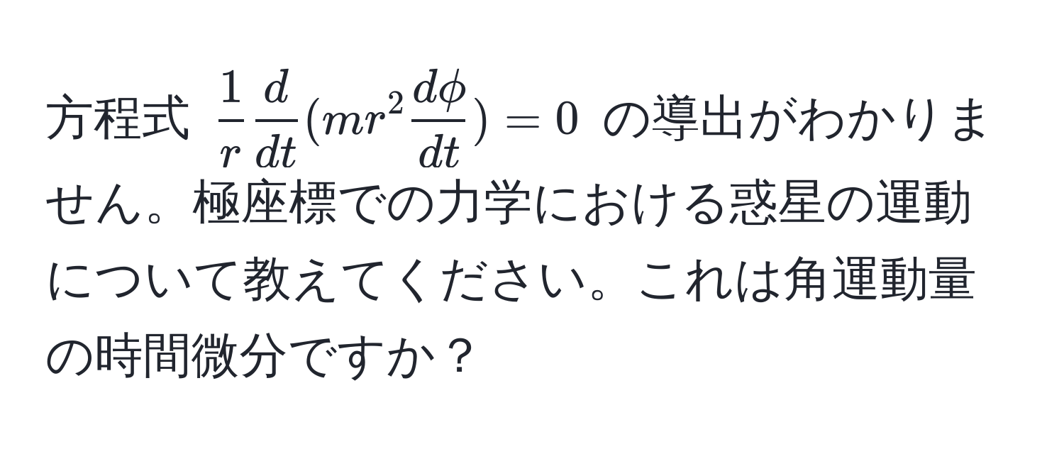 方程式 $ 1/r   d/dt (mr^(2 fracdphi)dt)=0$ の導出がわかりません。極座標での力学における惑星の運動について教えてください。これは角運動量の時間微分ですか？