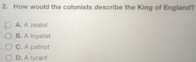 How would the colonists describe the King of England?
A. A zealot
B. A loyalist
C. A patriot
D. A tyrant