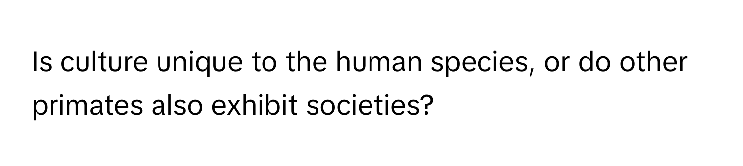 Is culture unique to the human species, or do other primates also exhibit societies?