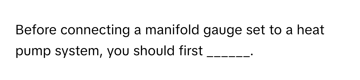 Before connecting a manifold gauge set to a heat pump system, you should first ______.