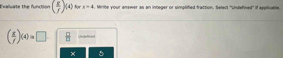 Evaluate the function ( g/f )(4) for x=4. Write your answer as an integer or simplified fraction. Select "Undefined" if applicable.
( g/f )(4) is □.  □ /□   Undefined
×