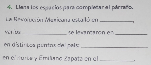 Llena los espacios para completar el párrafo. 
La Revolución Mexicana estalló en_ 
, 
varios _se levantaron en_ 
en distintos puntos del país:_ 
en el norte y Emiliano Zapata en el_ 
.