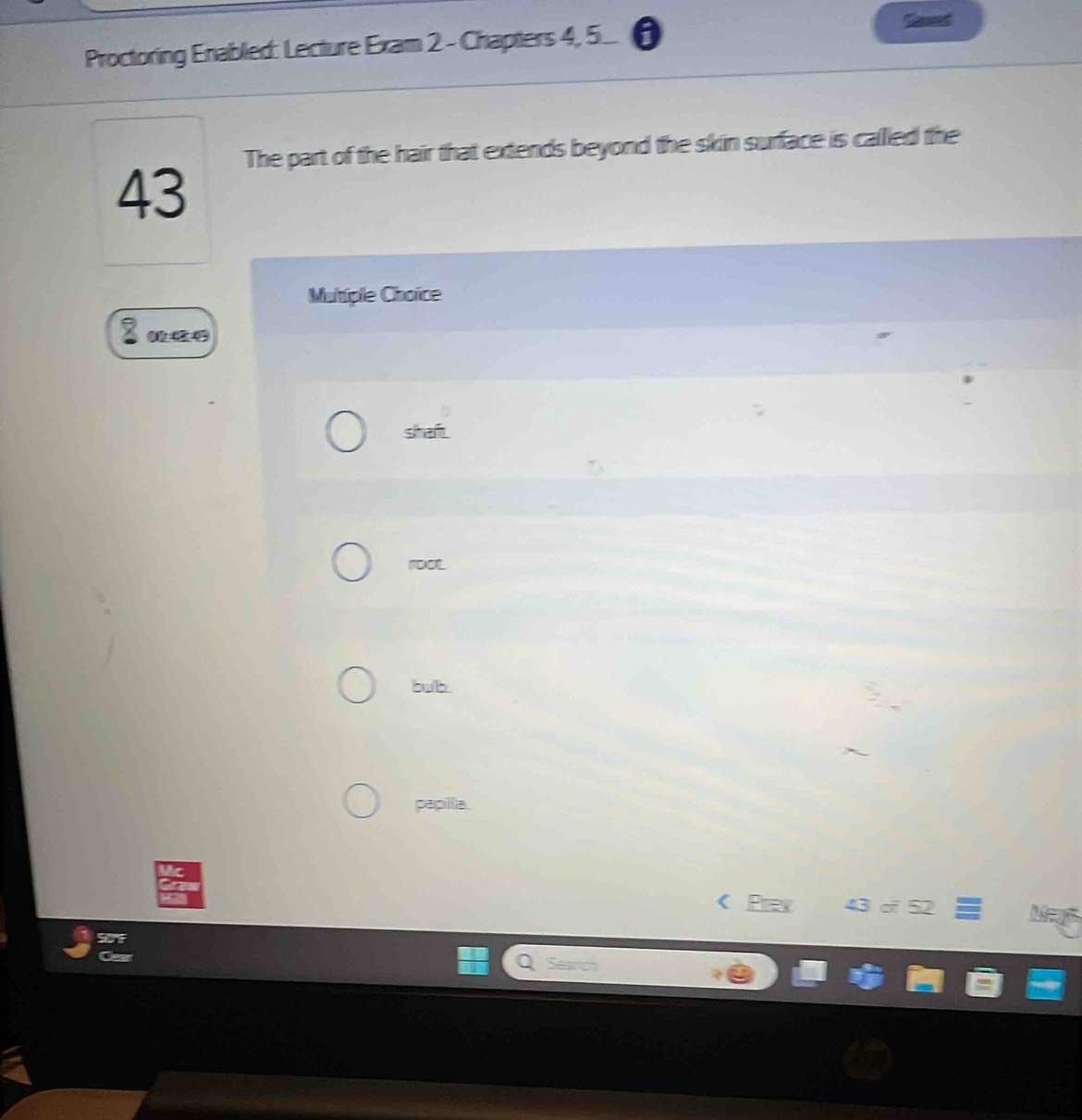 Proctoring Enabled: Lecture Exam 2 - Chapters 4, 5_ θ 
The part of the hair that extends beyond the skin surface is called the 
43 
Multiple Choïce 
shaf. 
1ooL 
bub. 
papilla. 
< Prex 43 cf 52 Neys 
Search