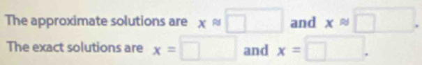 The approximate solutions are xapprox □ and xapprox □. 
The exact solutions are x= ^circ  and