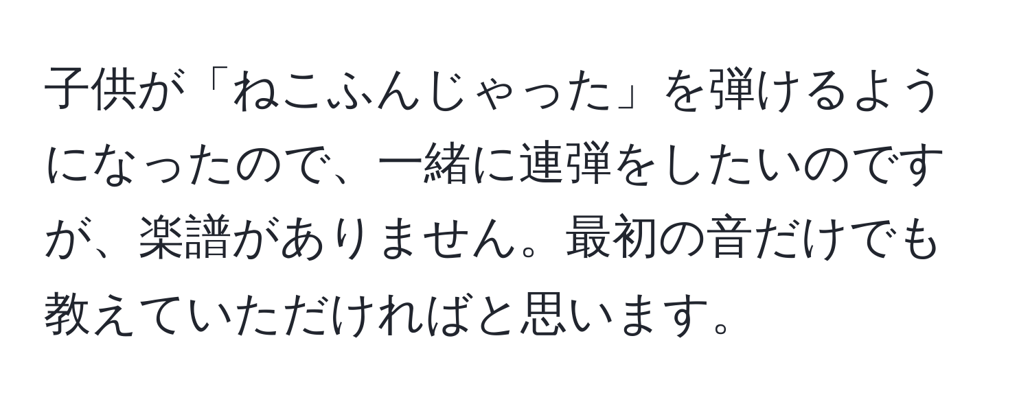 子供が「ねこふんじゃった」を弾けるようになったので、一緒に連弾をしたいのですが、楽譜がありません。最初の音だけでも教えていただければと思います。