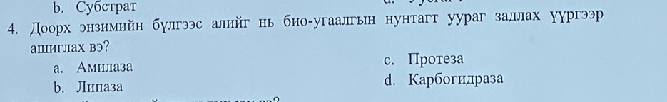 b. Cyбстpат
4. Доорх энзимийн булгээс алийг нь био-угаалгьн нунтагт уураг задлах уургээр
ашиглах вэ?
а. Амилаза
c. Пpотеза
b. Липаза d. Kарбогидраза