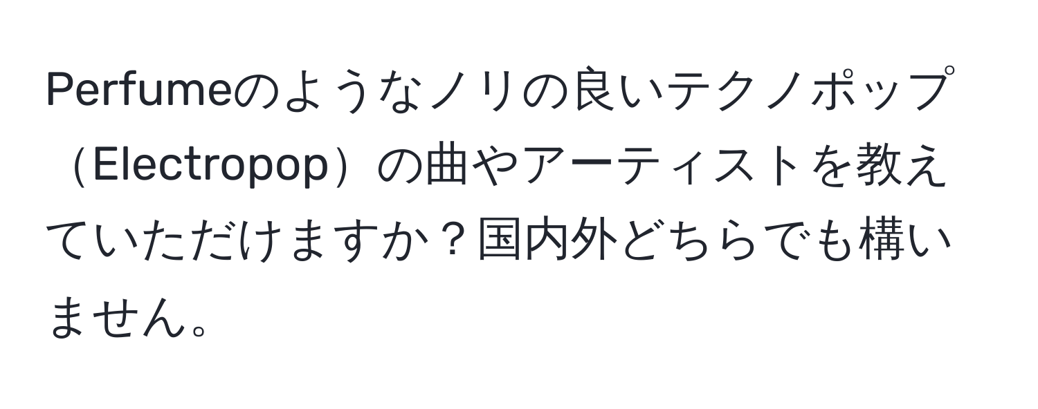 Perfumeのようなノリの良いテクノポップElectropopの曲やアーティストを教えていただけますか？国内外どちらでも構いません。