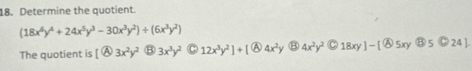 Determine the quotient.
(18x^6y^4+24x^5y^3-30x^3y^2)/ (6x^3y^2)
The quotient is [ enclosecircle43x^2y^2 B 3x^3y^2 C 12x^3y^2]+[ A 4x^2y 4x^2y^2 18xy]-[ 5xy boxed B5 C 24].