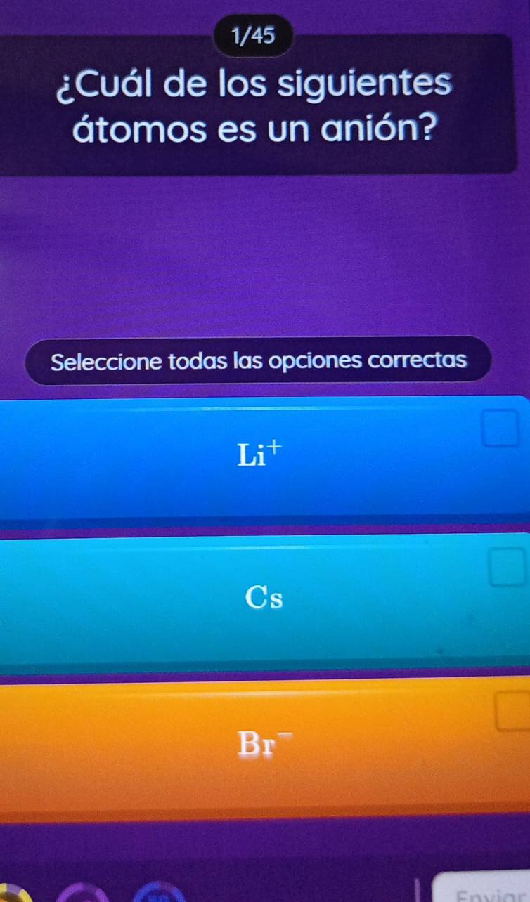 1/45
¿Cuál de los siguientes
átomos es un anión?
Seleccione todas las opciones correctas
C=
Li^+ 
_  v 
frac □ 
Cs
Br^- 
Enviar