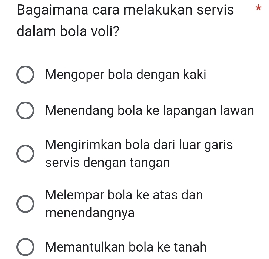 Bagaimana cara melakukan servis *
dalam bola voli?
Mengoper bola dengan kaki
Menendang bola ke lapangan lawan
Mengirimkan bola dari luar garis
servis dengan tangan
Melempar bola ke atas dan
menendangnya
Memantulkan bola ke tanah