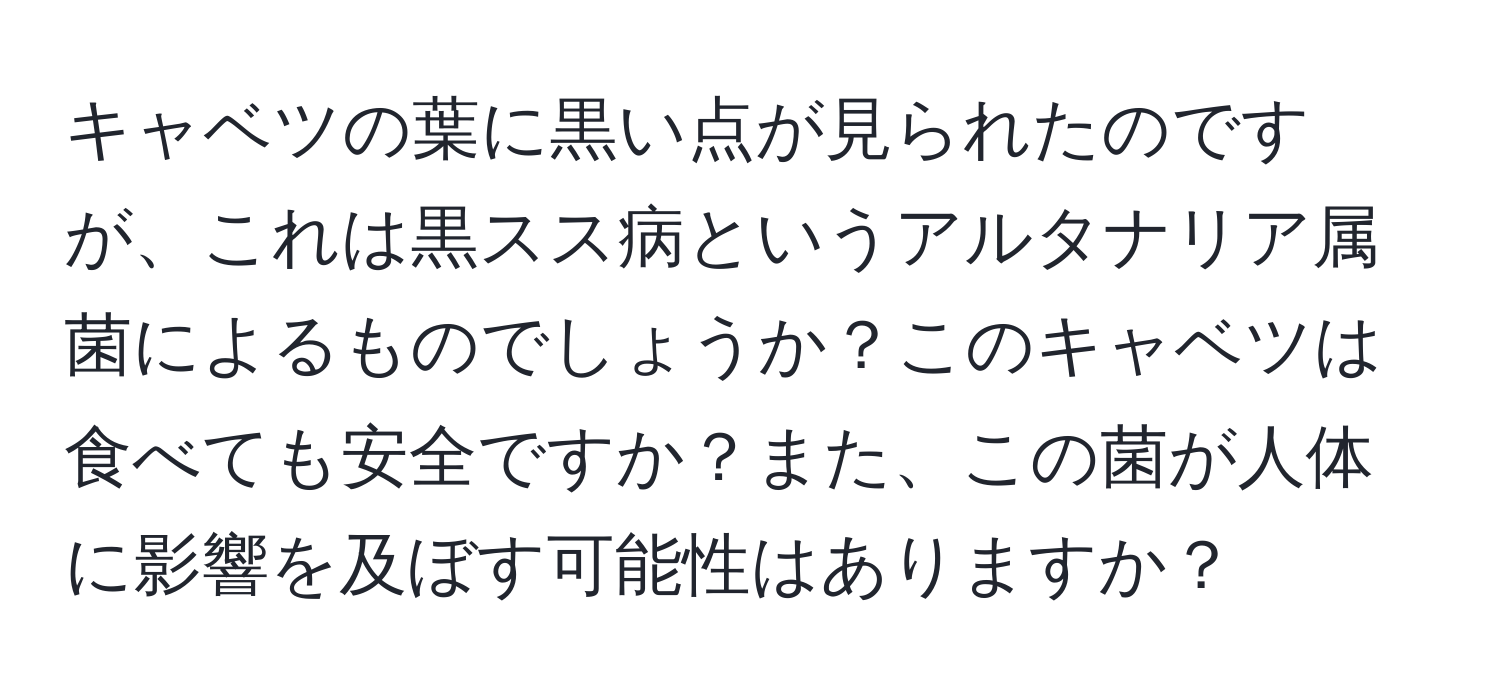 キャベツの葉に黒い点が見られたのですが、これは黒スス病というアルタナリア属菌によるものでしょうか？このキャベツは食べても安全ですか？また、この菌が人体に影響を及ぼす可能性はありますか？