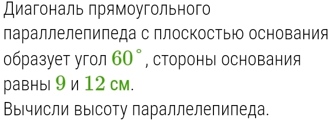 Диагональ прямоугольного 
параллелепипеда с плоскостью основания 
образует угол 60° , стороны основания 
равны 9 и 12 см. 
ВыΙчисли выΙсоту параллелепипеда.