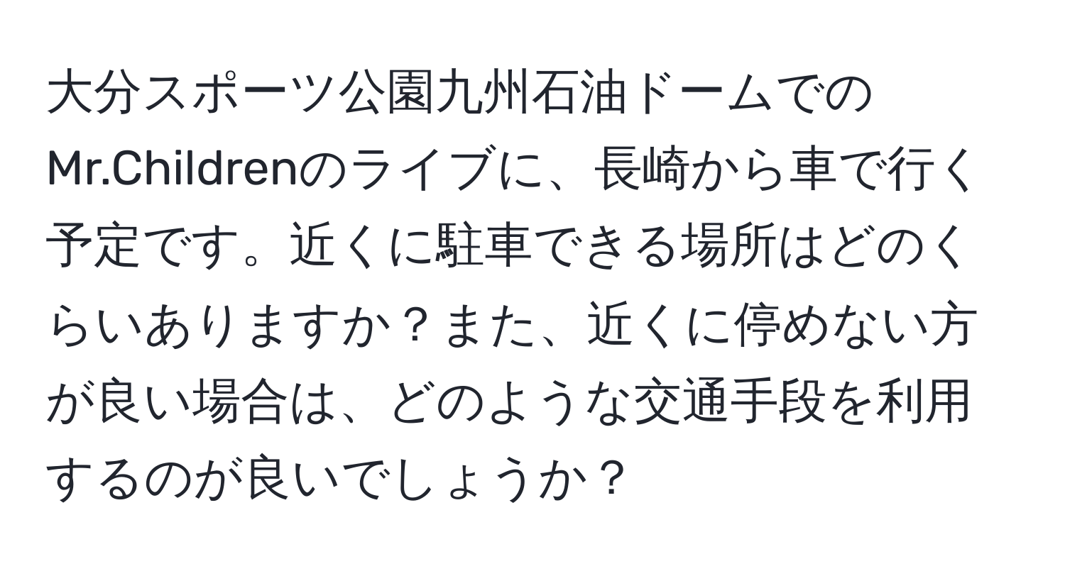 大分スポーツ公園九州石油ドームでのMr.Childrenのライブに、長崎から車で行く予定です。近くに駐車できる場所はどのくらいありますか？また、近くに停めない方が良い場合は、どのような交通手段を利用するのが良いでしょうか？