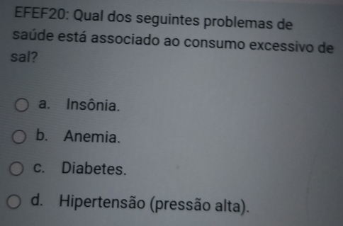 EFEF20: Qual dos seguintes problemas de
saúde está associado ao consumo excessivo de
sal?
a. Insônia.
b. Anemia.
c. Diabetes.
d. Hipertensão (pressão alta).