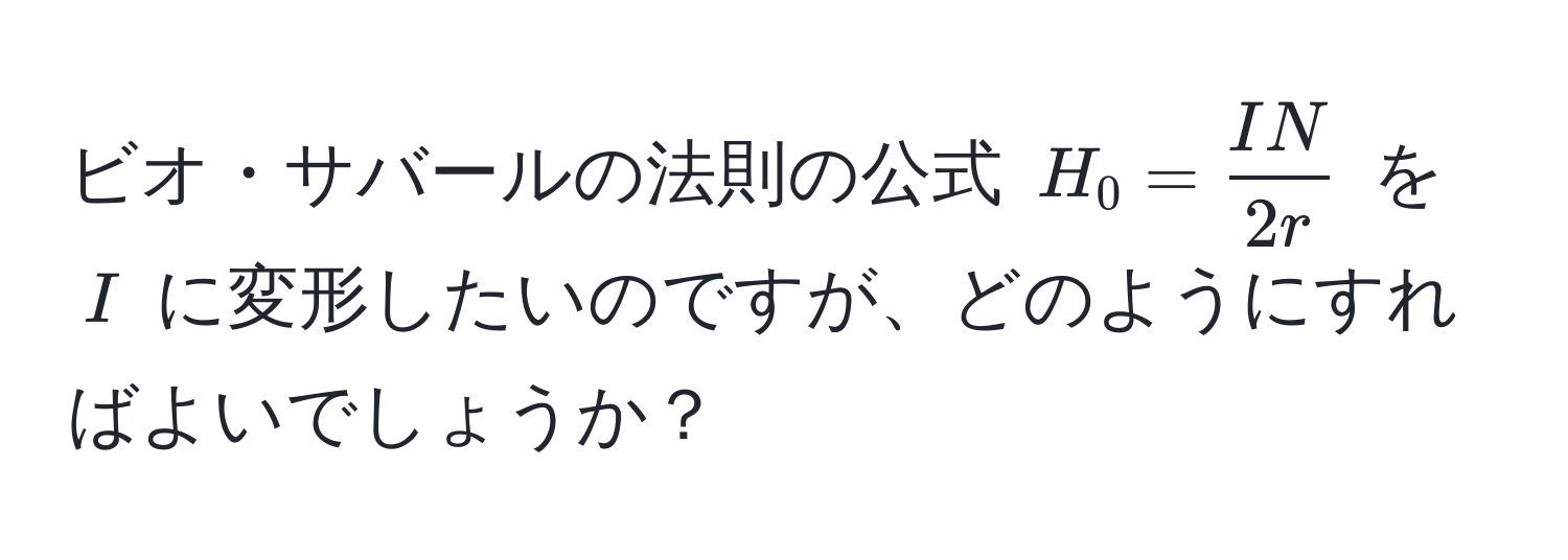 ビオ・サバールの法則の公式 $H_0= IN/2r $ を $I$ に変形したいのですが、どのようにすればよいでしょうか？