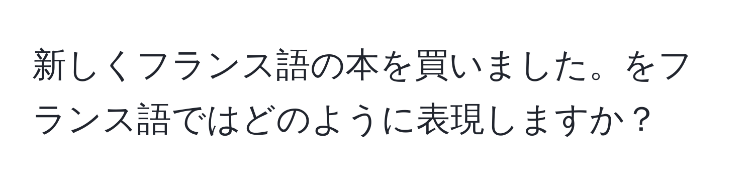 新しくフランス語の本を買いました。をフランス語ではどのように表現しますか？