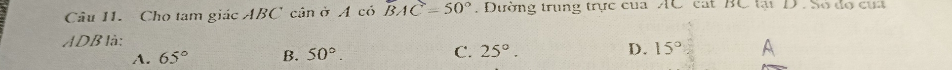 Cho tam giác ABC cân ở A có BAC=50°. Đường trung trực của AC cát BC tại D. Số đo cua
ADB là:
D.
A. 65° B. 50°. C. 25°. 15°
A