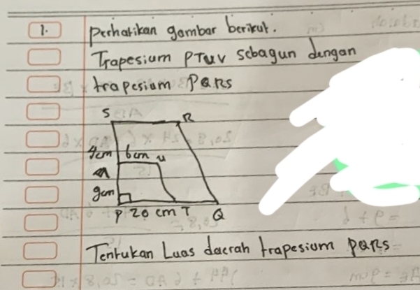 Perharikan gambar berikul. 
Trapesium Prav sebagun dengan 
trapesiom Pans 
s n 
Hom bon u 
an 
gam 
P 20 cmT Q
Tenrukan Luas doerah trapesiom pans