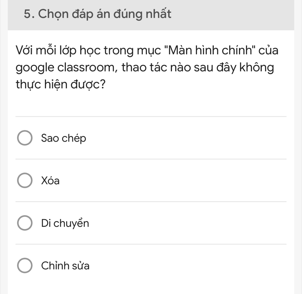 Chọn đáp án đúng nhất
Với mỗi lớp học trong mục ''Màn hình chính" của
google classroom, thao tác nào sau đây không
thực hiện được?
Sao chép
Xóa
Di chuyển
Chỉnh sửa