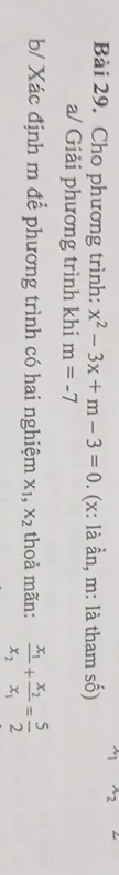 x_2 
Bài 29. Cho phương trình: x^2-3x+m-3=0. (x: là ần, m: là tham số) 
a/ Giải phương trình khi m=-7
b/ Xác định m để phương trình có hai nghiệm X_1, X_2 thoả mãn: frac x_1x_2+frac x_2x_1= 5/2 