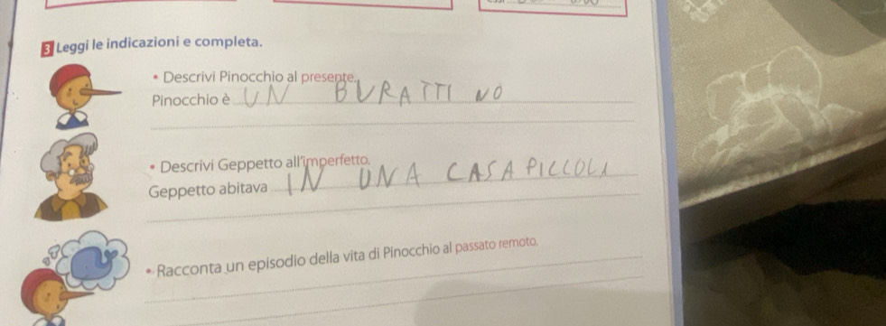 Leggi le indicazioni e completa. 
Descrivi Pinocchio al presente. 
Pinocchio è_ 
_ 
_ 
Descrivi Geppetto all’imperfetto. 
_Geppetto abitava 
_ 
_* Racconta un episodio della vita di Pinocchio al passato remoto.